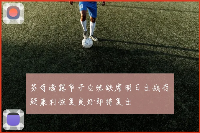 芬奇透露华子合练缺席明日出战存疑康利恢复良好即将复出