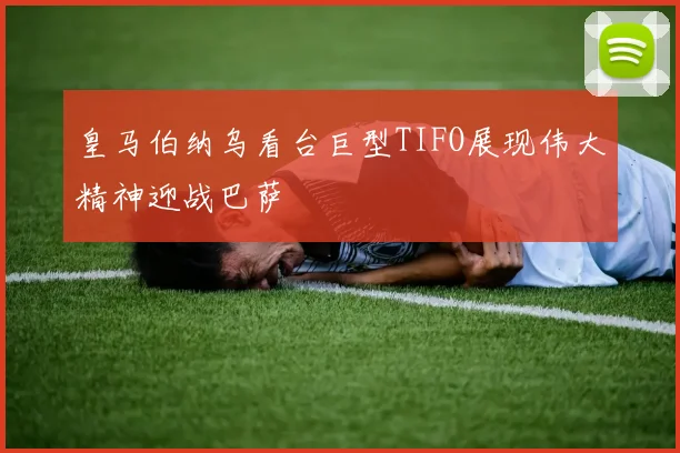 皇马伯纳乌看台巨型TIFO展现伟大精神迎战巴萨