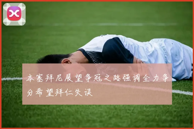 本塞拜尼展望争冠之路强调全力争分希望拜仁失误