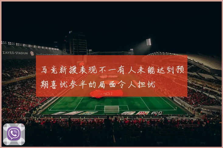 马竞新援表现不一有人未能达到预期喜忧参半的局面令人担忧
