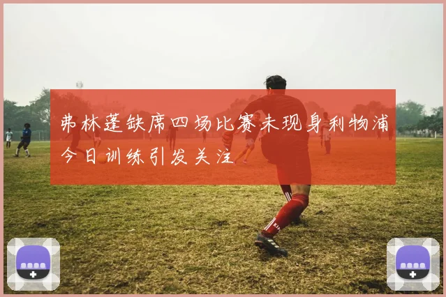 弗林蓬缺席四场比赛未现身利物浦今日训练引发关注