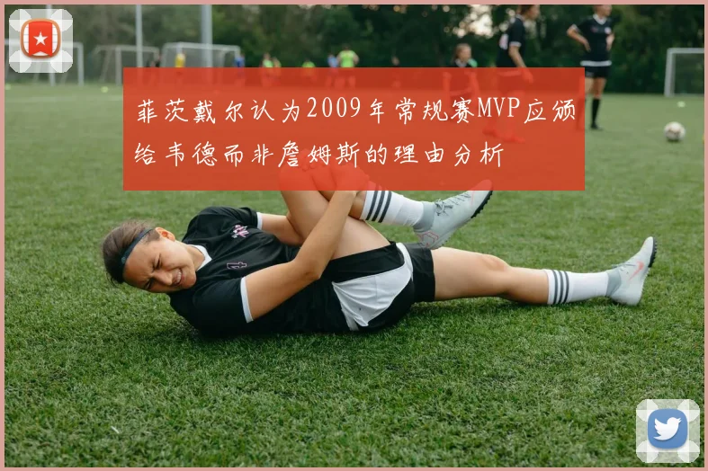 菲茨戴尔认为2009年常规赛MVP应颁给韦德而非詹姆斯的理由分析
