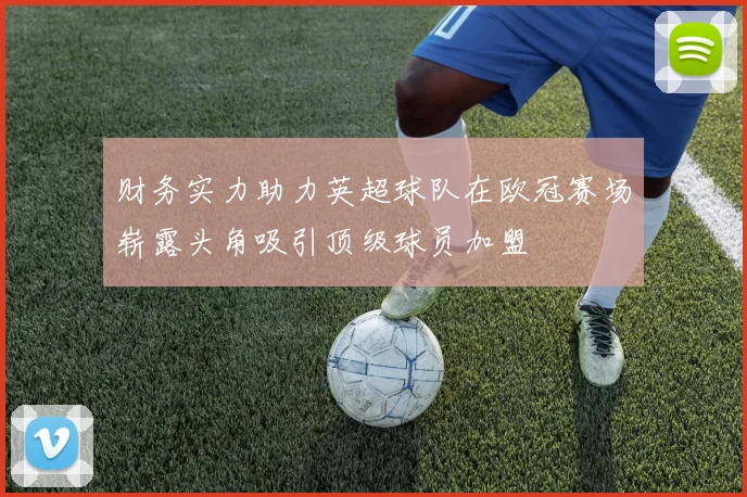 财务实力助力英超球队在欧冠赛场崭露头角吸引顶级球员加盟