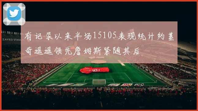 有记录以来半场15105表现统计约基奇遥遥领先詹姆斯紧随其后