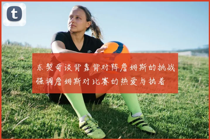 东契奇谈背靠背对阵詹姆斯的挑战强调詹姆斯对比赛的热爱与执着