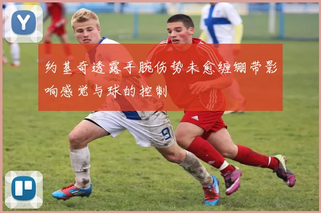 约基奇透露手腕伤势未愈缠绷带影响感觉与球的控制
