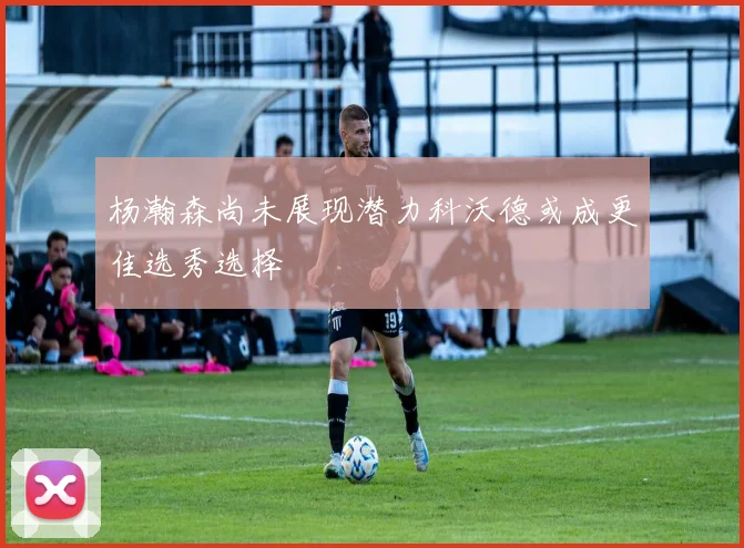 杨瀚森尚未展现潜力科沃德或成更佳选秀选择