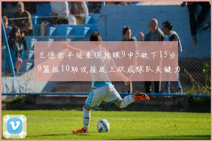 兰德尔半场表现抢眼9中5砍下15分9篮板10助攻接近三双成球队关键力量