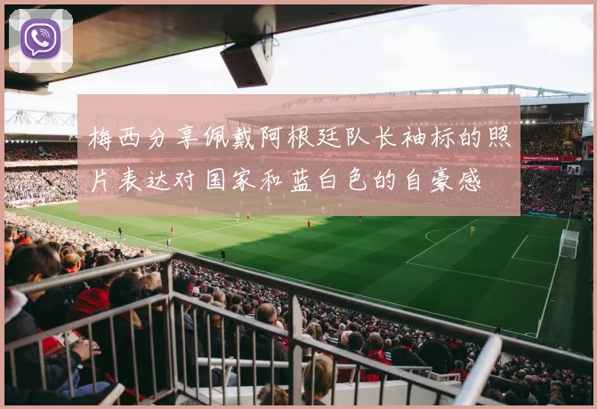 梅西分享佩戴阿根廷队长袖标的照片表达对国家和蓝白色的自豪感