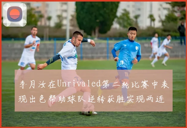 李月汝在Unrivaled第二轮比赛中表现出色帮助球队逆转获胜实现两连胜
