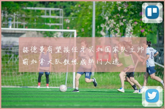 赫德曼有望接任牙买加国家队主帅前加拿大队教练成热门人选