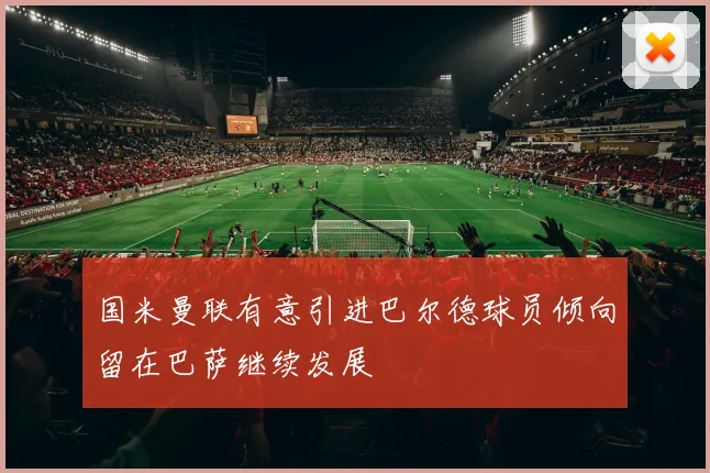 国米曼联有意引进巴尔德球员倾向留在巴萨继续发展