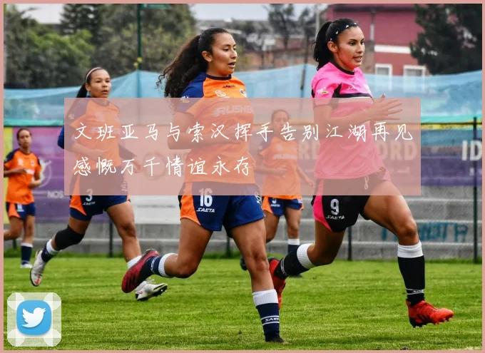 文班亚马与索汉挥手告别江湖再见感慨万千情谊永存