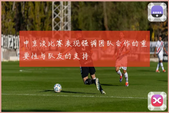 申京谈比赛表现强调团队合作的重要性与队友的支持