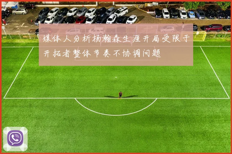 媒体人分析杨瀚森生涯开局受限于开拓者整体节奏不协调问题