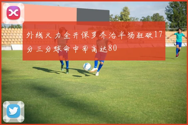 外线火力全开保罗乔治半场狂砍17分三分球命中率高达80
