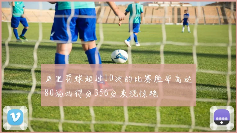 库里罚球超过10次的比赛胜率高达80场均得分356分表现惊艳