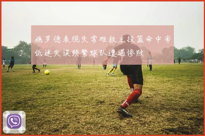 施罗德表现失常难救主投篮命中率低迷失误频繁球队遭遇惨败