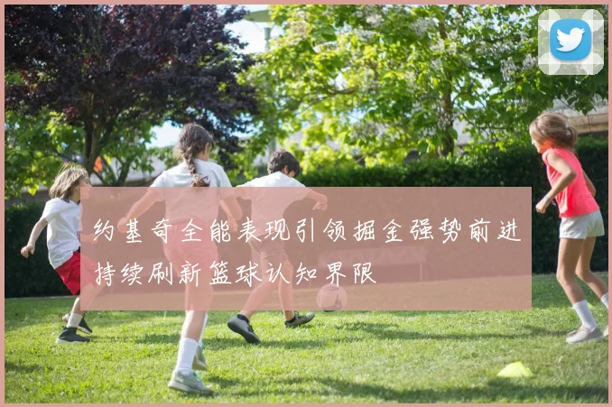 约基奇全能表现引领掘金强势前进持续刷新篮球认知界限