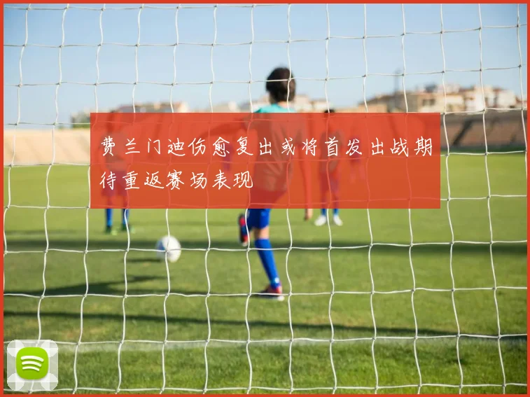 费兰门迪伤愈复出或将首发出战期待重返赛场表现