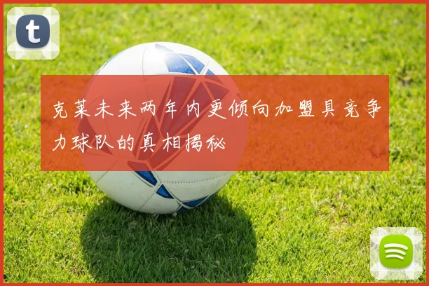 克莱未来两年内更倾向加盟具竞争力球队的真相揭秘