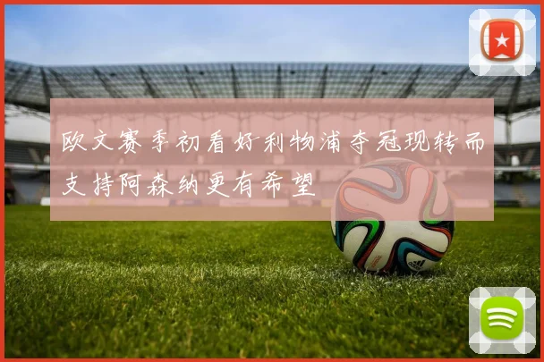 欧文赛季初看好利物浦夺冠现转而支持阿森纳更有希望