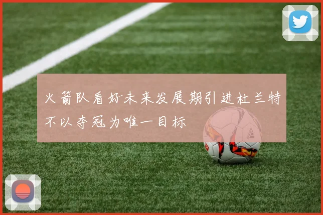 火箭队看好未来发展期引进杜兰特不以夺冠为唯一目标