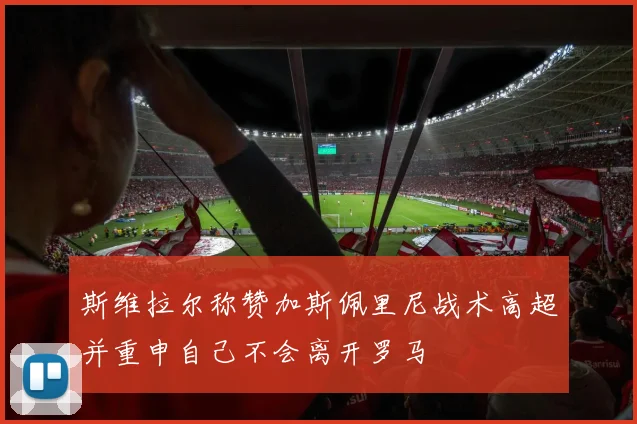 斯维拉尔称赞加斯佩里尼战术高超并重申自己不会离开罗马