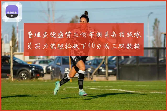 普理查德盛赞杰伦布朗具备顶级球员实力能轻松砍下40分或三双数据