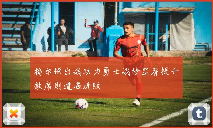 梅尔顿出战助力勇士战绩显著提升缺席则遭遇连败