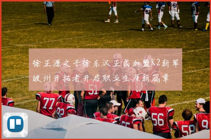 徐正源之子徐东汉正式加盟K2新军坡州开拓者开启职业生涯新篇章