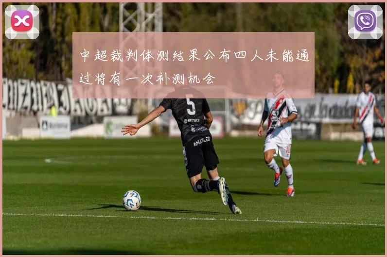 中超裁判体测结果公布四人未能通过将有一次补测机会