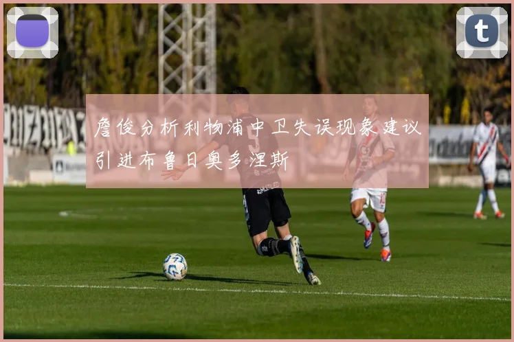 詹俊分析利物浦中卫失误现象建议引进布鲁日奥多涅斯