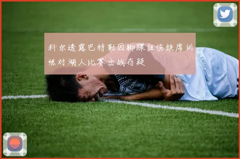 科尔透露巴特勒因脚踝扭伤缺席训练对湖人比赛出战存疑