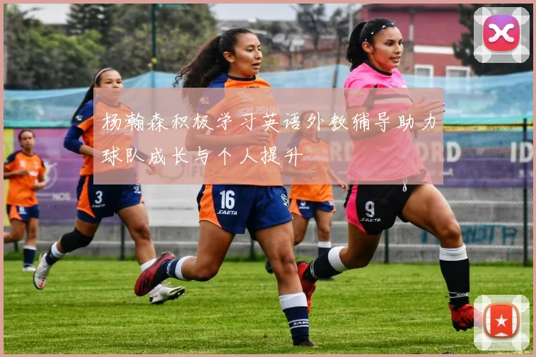 杨瀚森积极学习英语外教辅导助力球队成长与个人提升