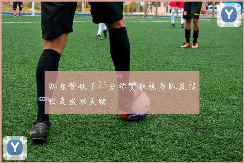 凯尔登砍下25分称赞教练与队友信任是成功关键