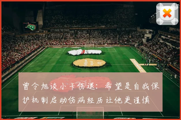 曾令旭谈小卡伤退：希望是自我保护机制启动伤病经历让他更谨慎