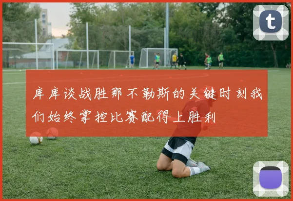 库库谈战胜那不勒斯的关键时刻我们始终掌控比赛配得上胜利