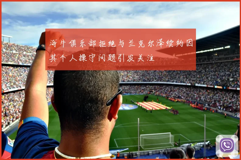 海牛俱乐部拒绝与兰克尔泽续约因其个人操守问题引发关注