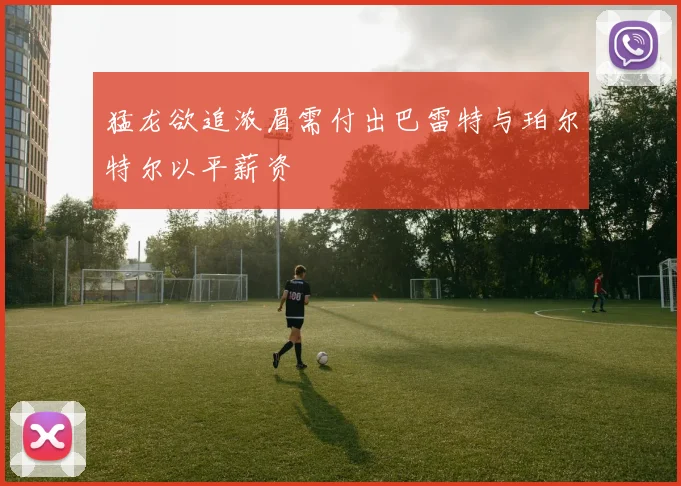 猛龙欲追浓眉需付出巴雷特与珀尔特尔以平薪资