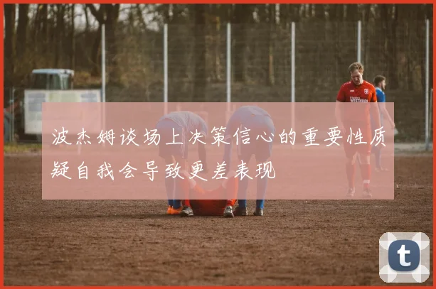 波杰姆谈场上决策信心的重要性质疑自我会导致更差表现