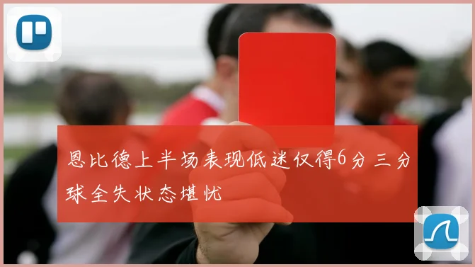 恩比德上半场表现低迷仅得6分三分球全失状态堪忧