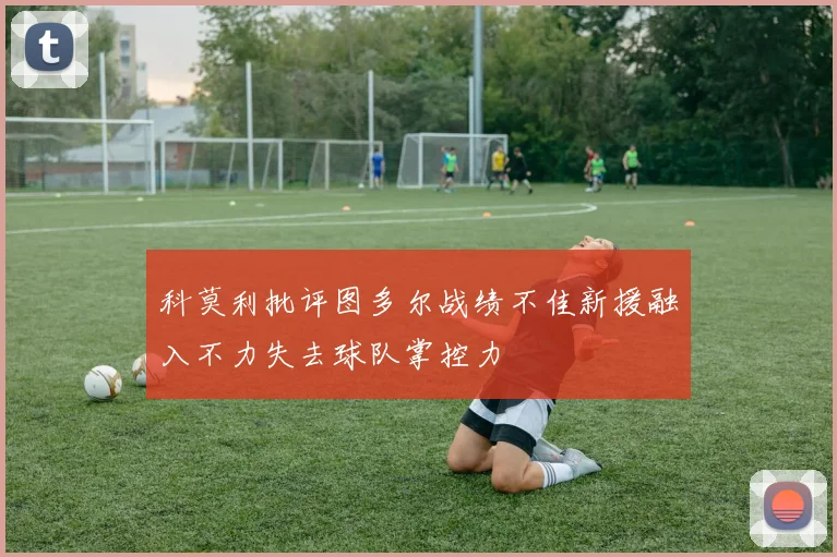 科莫利批评图多尔战绩不佳新援融入不力失去球队掌控力