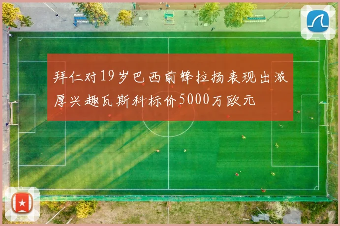 拜仁对19岁巴西前锋拉扬表现出浓厚兴趣瓦斯科标价5000万欧元